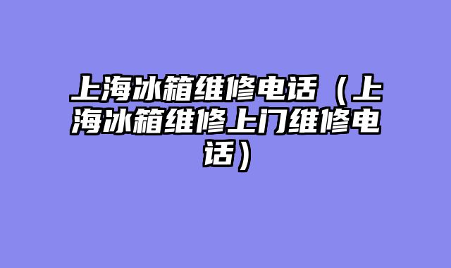 上海冰箱维修电话（上海冰箱维修上门维修电话）