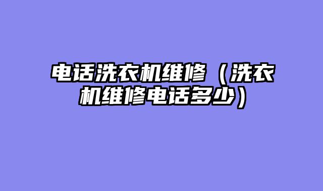 电话洗衣机维修（洗衣机维修电话多少）