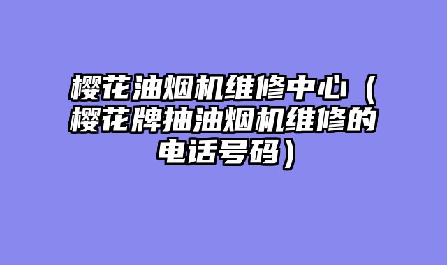 樱花油烟机维修中心（樱花牌抽油烟机维修的电话号码）