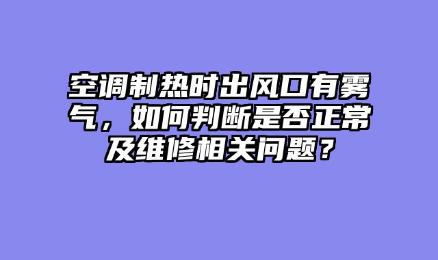 空调制热时出风口有雾气，如何判断是否正常及维修相关问题？