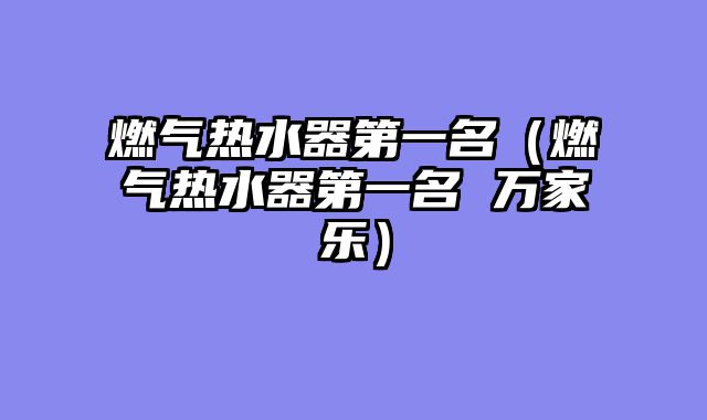 燃气热水器第一名（燃气热水器第一名 万家乐）