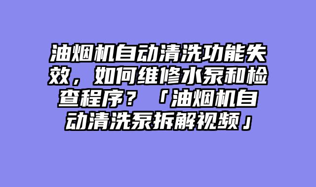 油烟机自动清洗功能失效，如何维修水泵和检查程序？「油烟机自动清洗泵拆解视频」