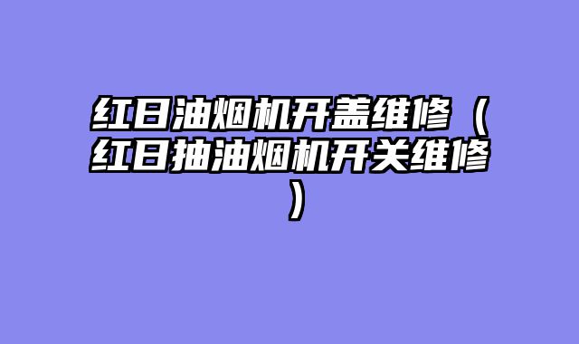 红日油烟机开盖维修（红日抽油烟机开关维修）