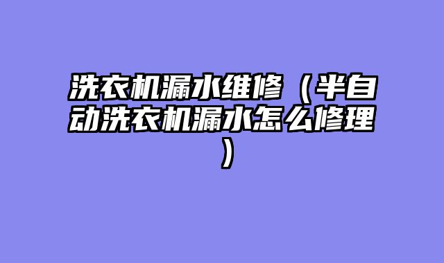 洗衣机漏水维修（半自动洗衣机漏水怎么修理）