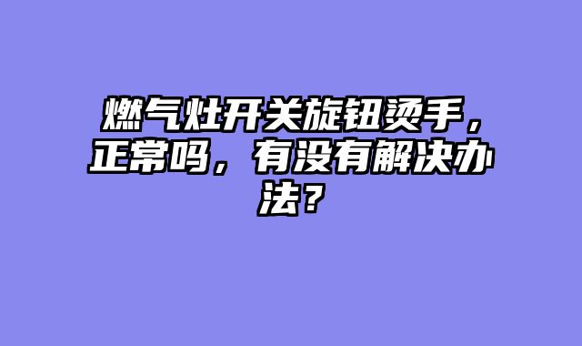 燃气灶开关旋钮烫手，正常吗，有没有解决办法？