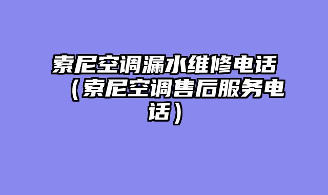 索尼空调漏水维修电话（索尼空调售后服务电话）
