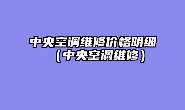 中央空调维修价格明细（中央空调维修）
