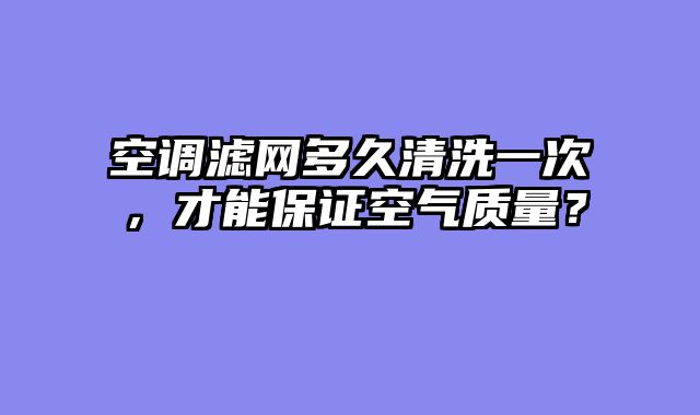 空调滤网多久清洗一次，才能保证空气质量？