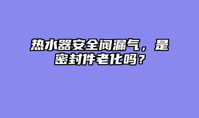热水器安全阀漏气，是密封件老化吗？