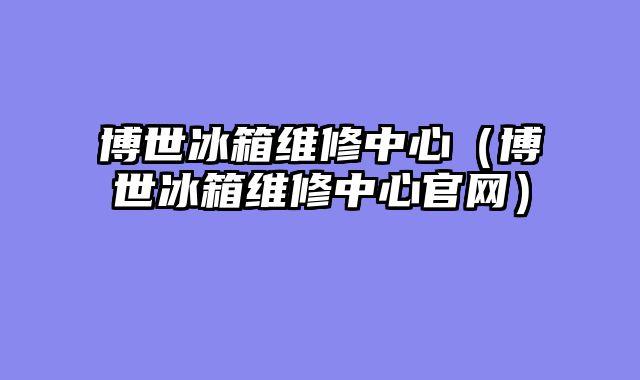 博世冰箱维修中心（博世冰箱维修中心官网）