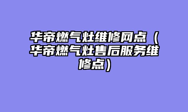 华帝燃气灶维修网点（华帝燃气灶售后服务维修点）