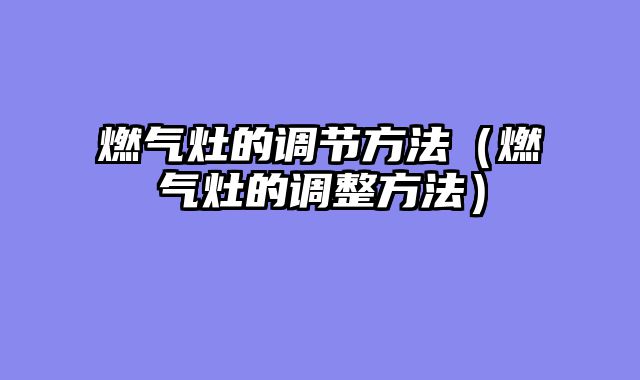 燃气灶的调节方法（燃气灶的调整方法）