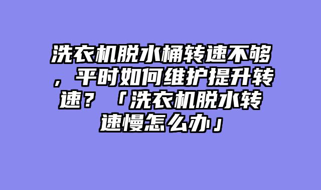 洗衣机脱水桶转速不够，平时如何维护提升转速？「洗衣机脱水转速慢怎么办」