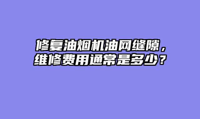 修复油烟机油网缝隙，维修费用通常是多少？