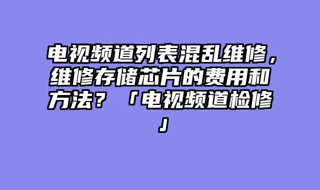 电视频道列表混乱维修，维修存储芯片的费用和方法？「电视频道检修」