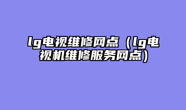 lg电视维修网点（lg电视机维修服务网点）
