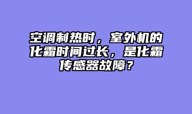 空调制热时，室外机的化霜时间过长，是化霜传感器故障？