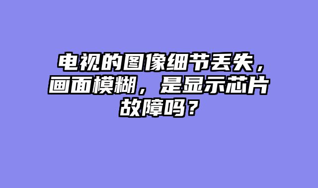 电视的图像细节丢失，画面模糊，是显示芯片故障吗？