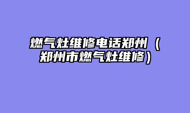 燃气灶维修电话郑州（郑州市燃气灶维修）
