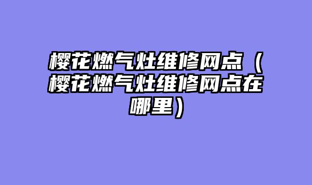 樱花燃气灶维修网点（樱花燃气灶维修网点在哪里）
