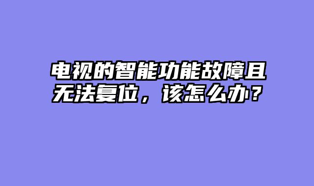 电视的智能功能故障且无法复位，该怎么办？