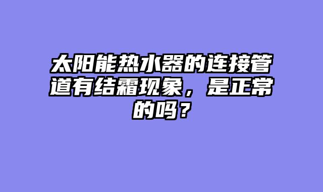 太阳能热水器的连接管道有结霜现象，是正常的吗？