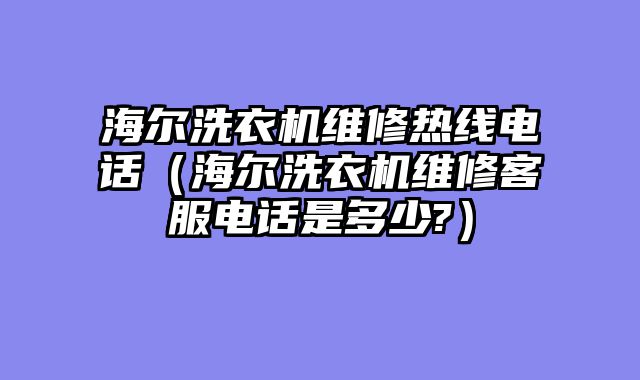 海尔洗衣机维修热线电话（海尔洗衣机维修客服电话是多少?）