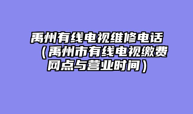 禹州有线电视维修电话（禹州市有线电视缴费网点与营业时间）