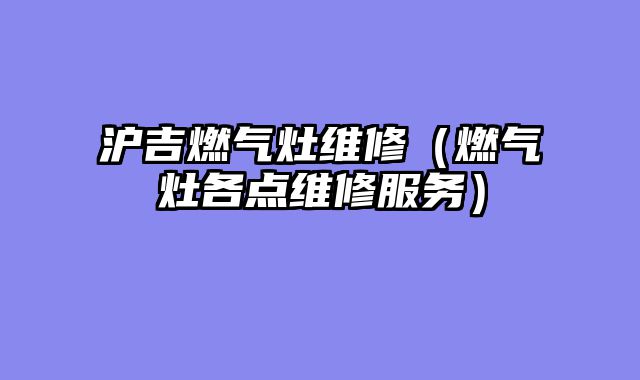 沪吉燃气灶维修（燃气灶各点维修服务）