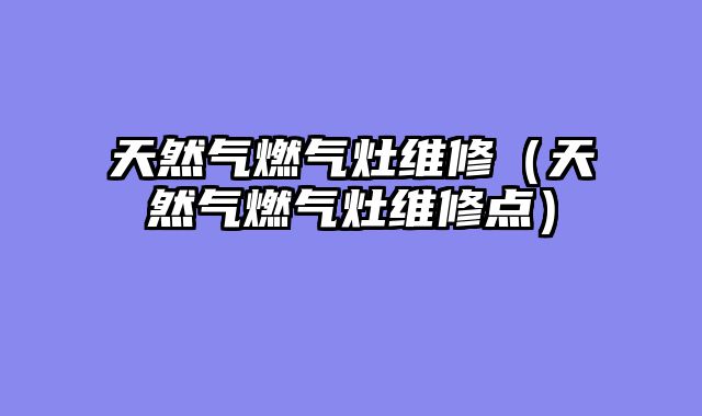 天然气燃气灶维修（天然气燃气灶维修点）