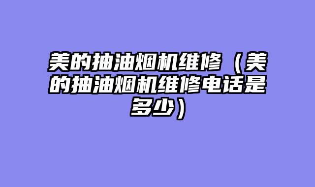 美的抽油烟机维修（美的抽油烟机维修电话是多少）