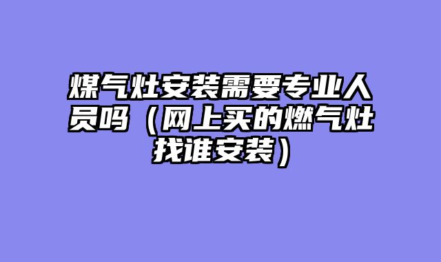 煤气灶安装需要专业人员吗（网上买的燃气灶找谁安装）