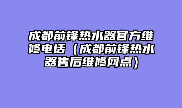 成都前锋热水器官方维修电话（成都前锋热水器售后维修网点）