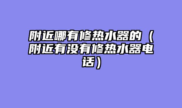 附近哪有修热水器的（附近有没有修热水器电话）