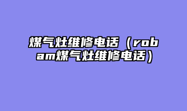 煤气灶维修电话（robam煤气灶维修电话）