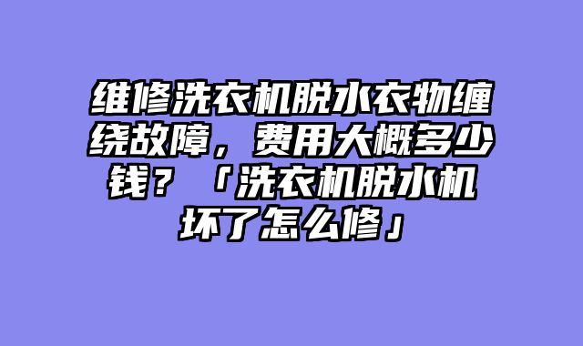 维修洗衣机脱水衣物缠绕故障，费用大概多少钱？「洗衣机脱水机坏了怎么修」