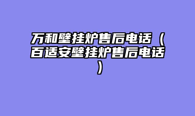 万和壁挂炉售后电话（百适安壁挂炉售后电话）