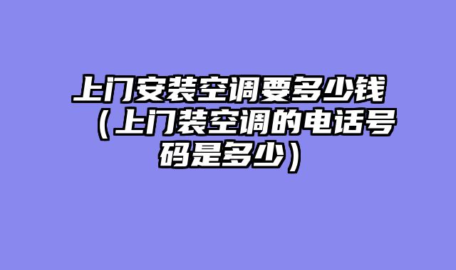 上门安装空调要多少钱（上门装空调的电话号码是多少）