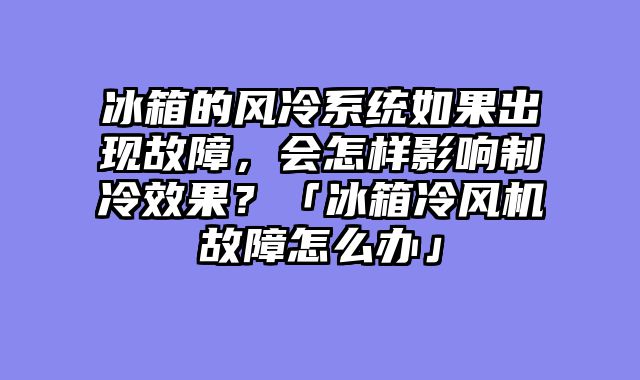 冰箱的风冷系统如果出现故障，会怎样影响制冷效果？「冰箱冷风机故障怎么办」