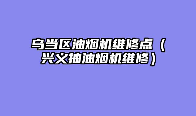 乌当区油烟机维修点（兴义抽油烟机维修）