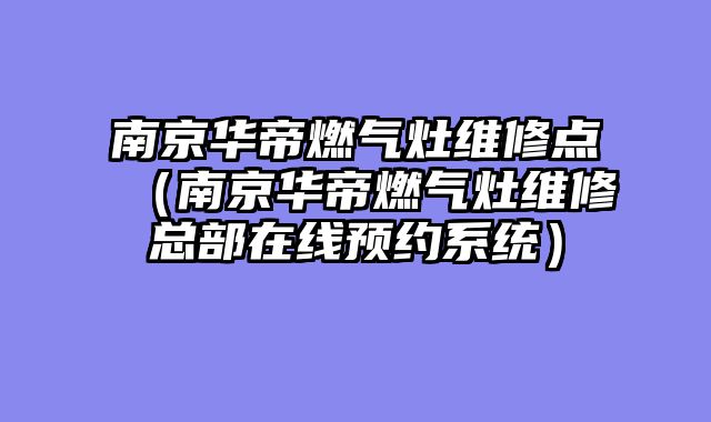 南京华帝燃气灶维修点（南京华帝燃气灶维修总部在线预约系统）