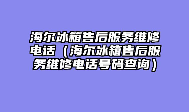 海尔冰箱售后服务维修电话（海尔冰箱售后服务维修电话号码查询）
