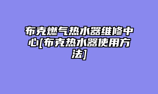 布克燃气热水器维修中心[布克热水器使用方法]