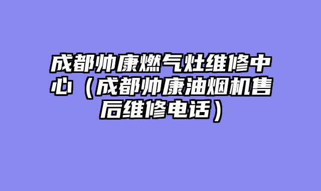 成都帅康燃气灶维修中心（成都帅康油烟机售后维修电话）