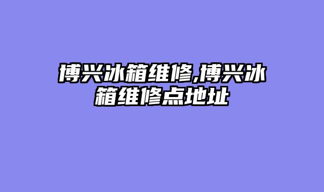 博兴冰箱维修,博兴冰箱维修点地址