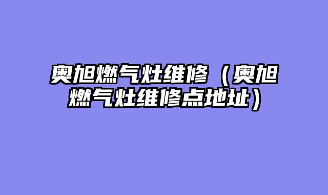 奥旭燃气灶维修（奥旭燃气灶维修点地址）