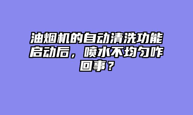 油烟机的自动清洗功能启动后，喷水不均匀咋回事？