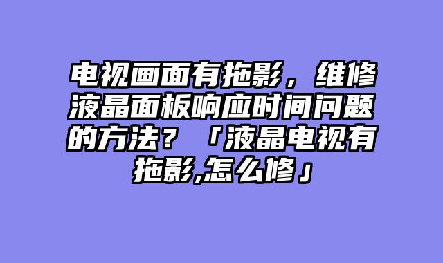电视画面有拖影，维修液晶面板响应时间问题的方法？「液晶电视有拖影,怎么修」