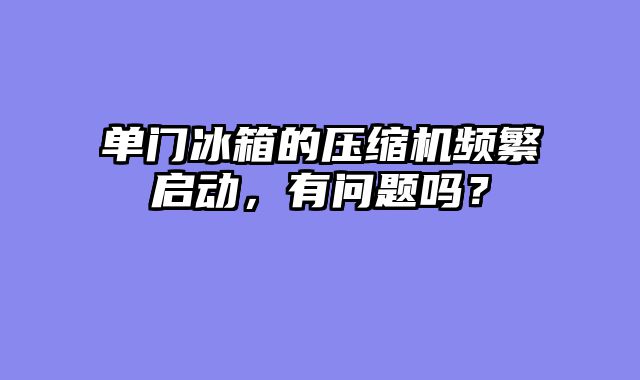 单门冰箱的压缩机频繁启动，有问题吗？
