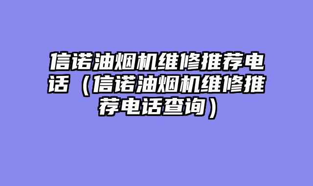 信诺油烟机维修推荐电话（信诺油烟机维修推荐电话查询）